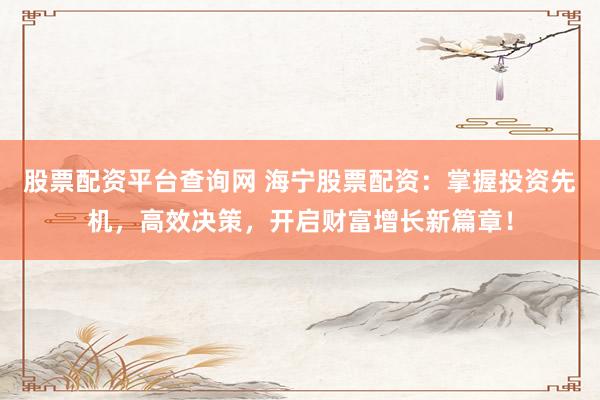 股票配资平台查询网 海宁股票配资：掌握投资先机，高效决策，开启财富增长新篇章！