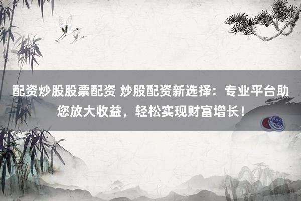配资炒股股票配资 炒股配资新选择：专业平台助您放大收益，轻松实现财富增长！