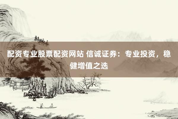 配资专业股票配资网站 信诚证券：专业投资，稳健增值之选
