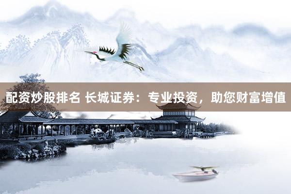 配资炒股排名 长城证券：专业投资，助您财富增值