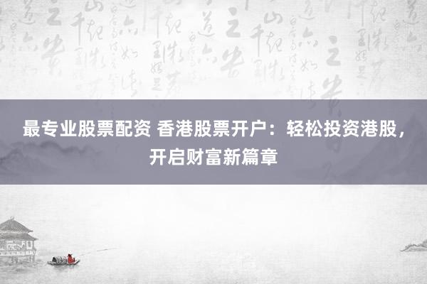 最专业股票配资 香港股票开户：轻松投资港股，开启财富新篇章