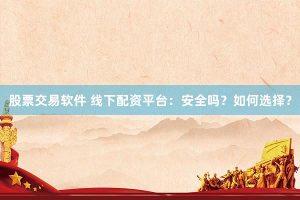 股票交易软件 线下配资平台：安全吗？如何选择？