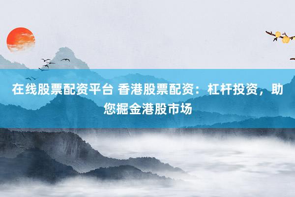 在线股票配资平台 香港股票配资：杠杆投资，助您掘金港股市场