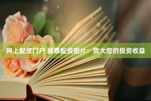 网上配资门户 股票配资图片：放大您的投资收益