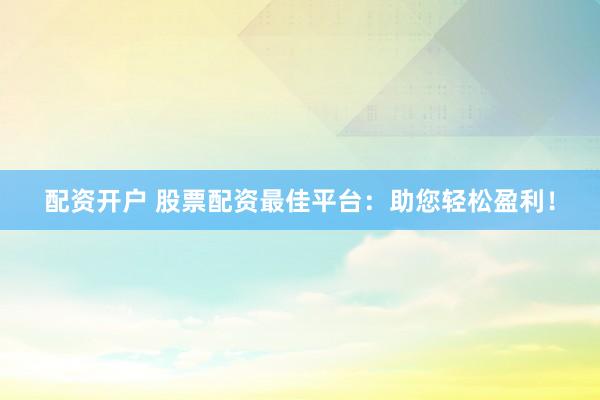 配资开户 股票配资最佳平台：助您轻松盈利！