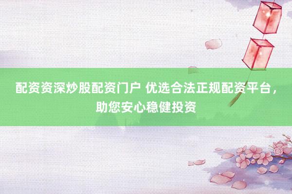 配资资深炒股配资门户 优选合法正规配资平台，助您安心稳健投资