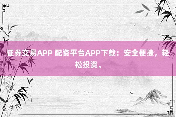证券交易APP 配资平台APP下载：安全便捷，轻松投资。