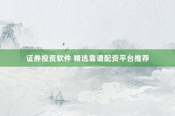 证券投资软件 精选靠谱配资平台推荐