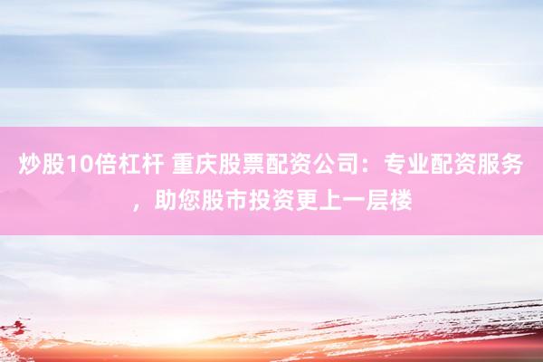 炒股10倍杠杆 重庆股票配资公司：专业配资服务，助您股市投资更上一层楼