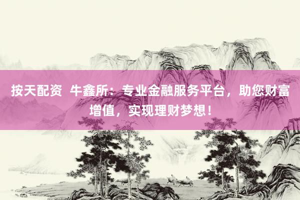 按天配资  牛鑫所：专业金融服务平台，助您财富增值，实现理财梦想！