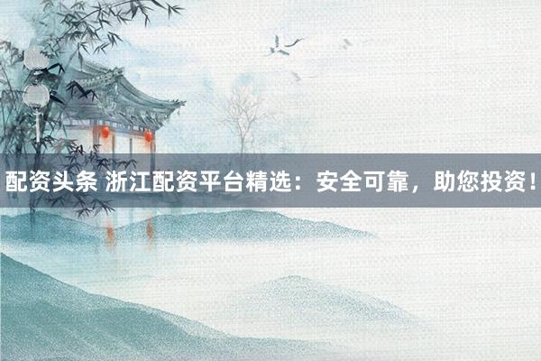 配资头条 浙江配资平台精选：安全可靠，助您投资！