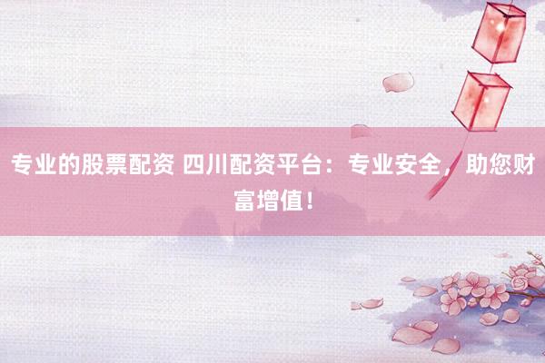 专业的股票配资 四川配资平台：专业安全，助您财富增值！