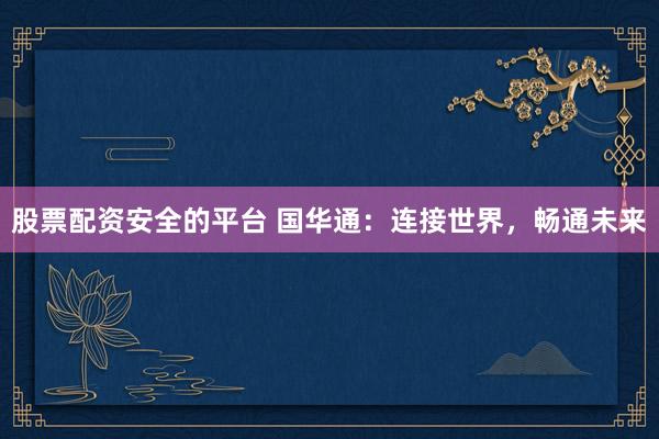 股票配资安全的平台 国华通:连接世界,畅通未来