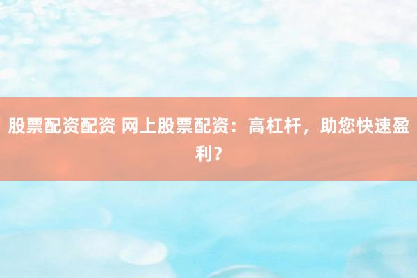 股票配资配资 网上股票配资:高杠杆,助您快速盈利?