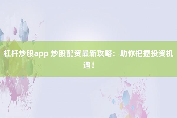 杠杆炒股app 炒股配资最新攻略：助你把握投资机遇！