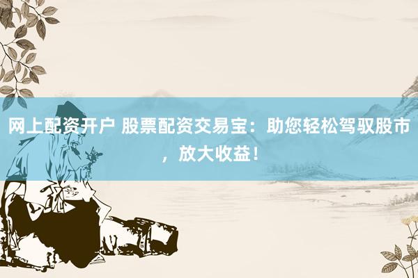 网上配资开户 股票配资交易宝：助您轻松驾驭股市，放大收益！