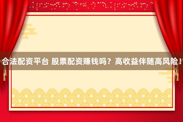 合法配资平台 股票配资赚钱吗？高收益伴随高风险！