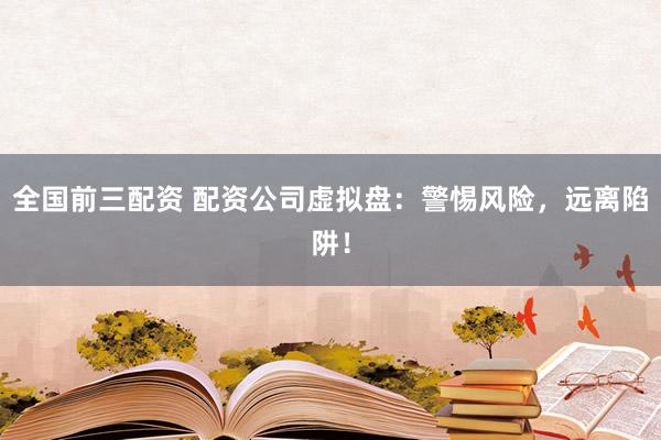 全国前三配资 配资公司虚拟盘：警惕风险，远离陷阱！