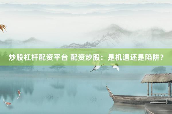 炒股杠杆配资平台 配资炒股：是机遇还是陷阱？