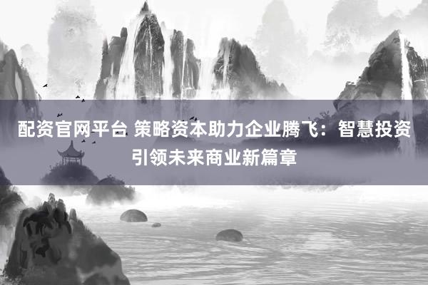 配资官网平台 策略资本助力企业腾飞:智慧投资引领未来商业新篇章