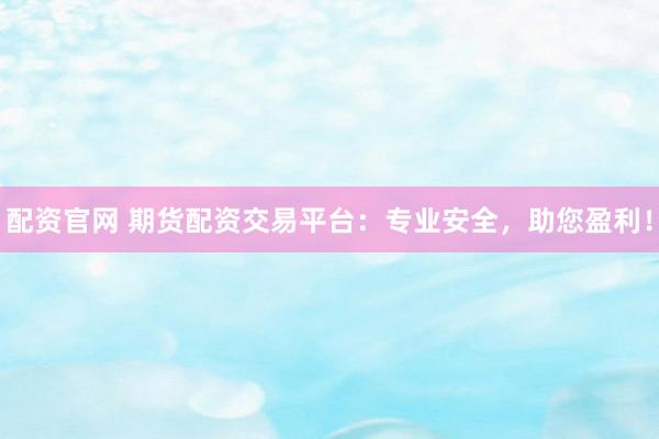配资官网 期货配资交易平台：专业安全，助您盈利！