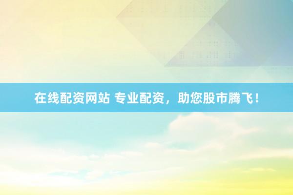 在线配资网站 专业配资，助您股市腾飞！