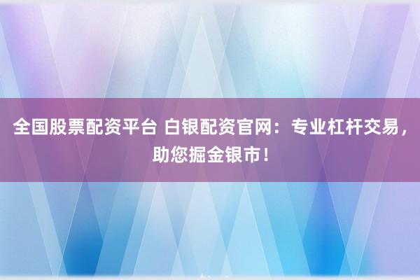 全国股票配资平台 白银配资官网：专业杠杆交易，助您掘金银市！