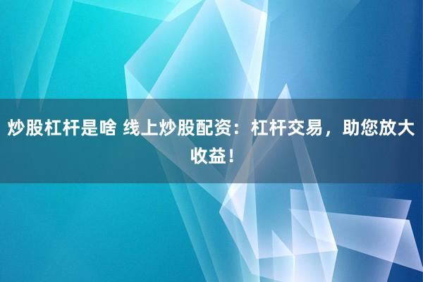 炒股杠杆是啥 线上炒股配资：杠杆交易，助您放大收益！