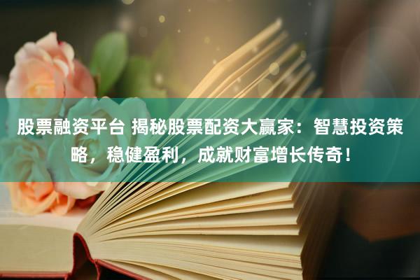 股票融资平台 揭秘股票配资大赢家：智慧投资策略，稳健盈利，成就财富增长传奇！