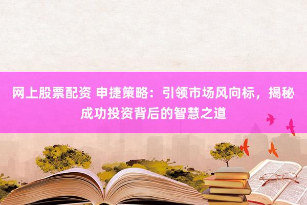 网上股票配资 申捷策略：引领市场风向标，揭秘成功投资背后的智慧之道