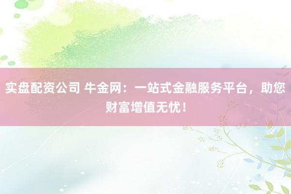 实盘配资公司 牛金网：一站式金融服务平台，助您财富增值无忧！
