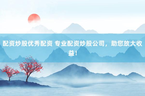 配资炒股优秀配资 专业配资炒股公司,助您放大收益!