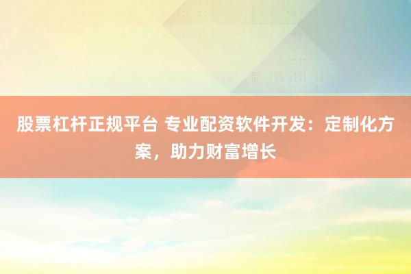 股票杠杆正规平台 专业配资软件开发:定制化方案,助力财富增长