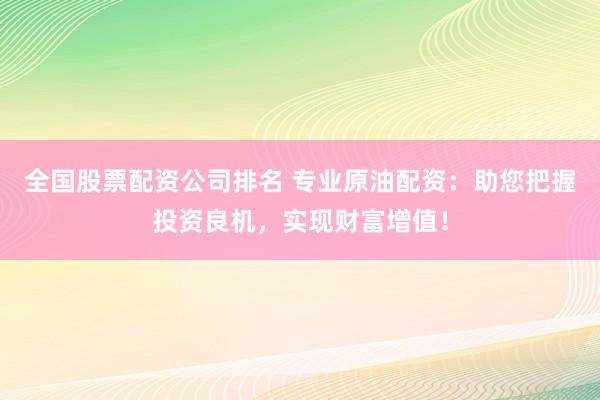 全国股票配资公司排名 专业原油配资：助您把握投资良机，实现财富增值！