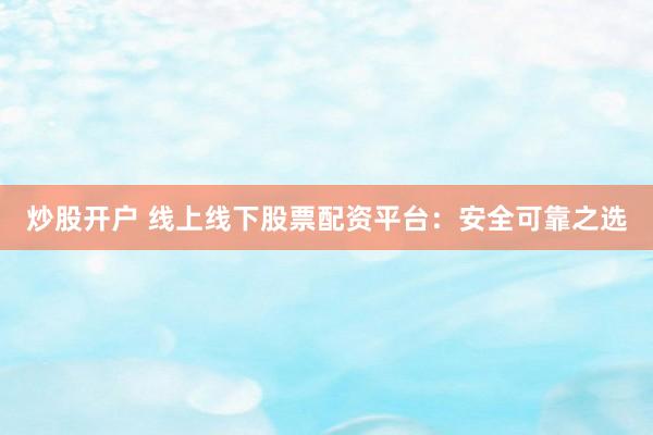 炒股开户 线上线下股票配资平台：安全可靠之选
