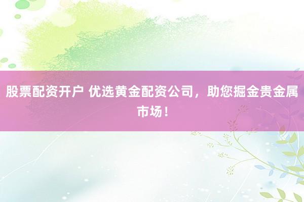 股票配资开户 优选黄金配资公司,助您掘金贵金属市场!