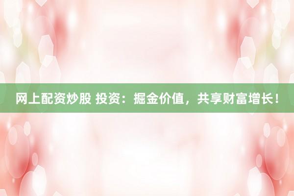 网上配资炒股 投资：掘金价值，共享财富增长！