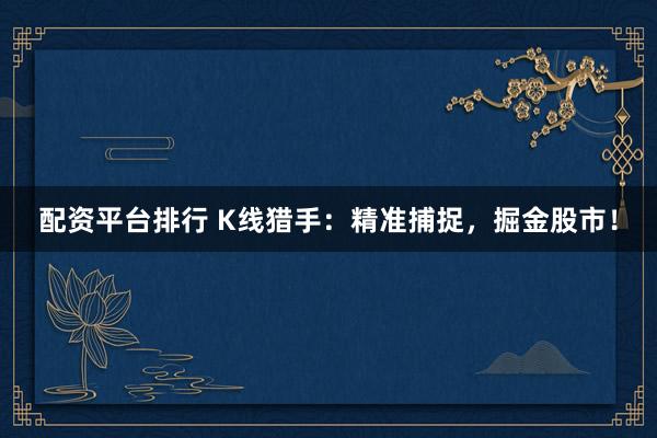 配资平台排行 K线猎手：精准捕捉，掘金股市！