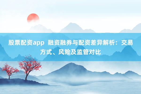 股票配资app  融资融券与配资差异解析：交易方式、风险及监管对比