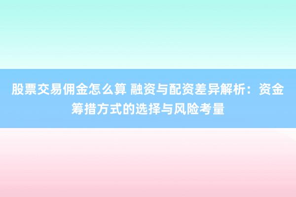 股票交易佣金怎么算 融资与配资差异解析：资金筹措方式的选择与风险考量