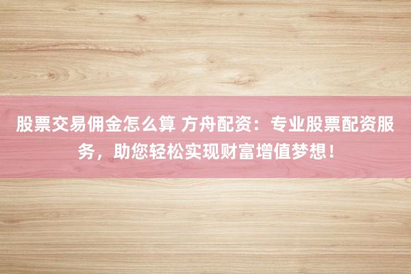 股票交易佣金怎么算 方舟配资：专业股票配资服务，助您轻松实现财富增值梦想！