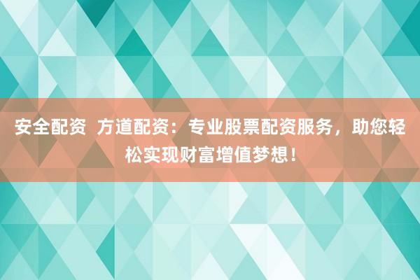 安全配资  方道配资：专业股票配资服务，助您轻松实现财富增值梦想！
