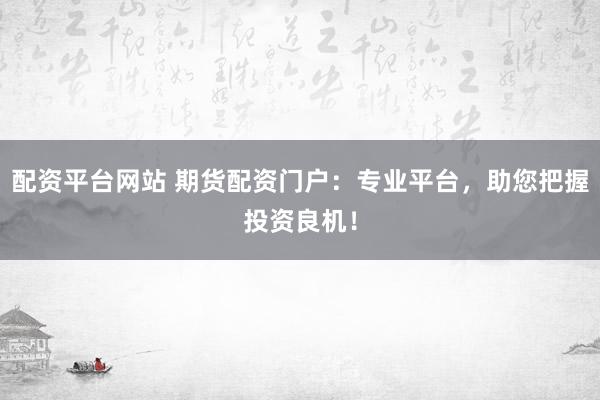 配资平台网站 期货配资门户：专业平台，助您把握投资良机！
