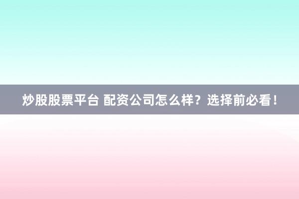 炒股股票平台 配资公司怎么样?选择前必看!