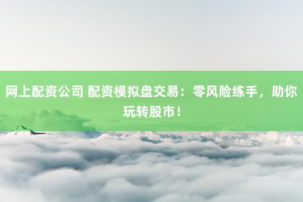 网上配资公司 配资模拟盘交易：零风险练手，助你玩转股市！