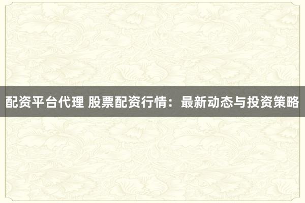 配资平台代理 股票配资行情：最新动态与投资策略