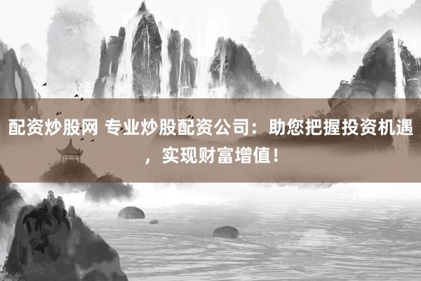 配资炒股网 专业炒股配资公司：助您把握投资机遇，实现财富增值！