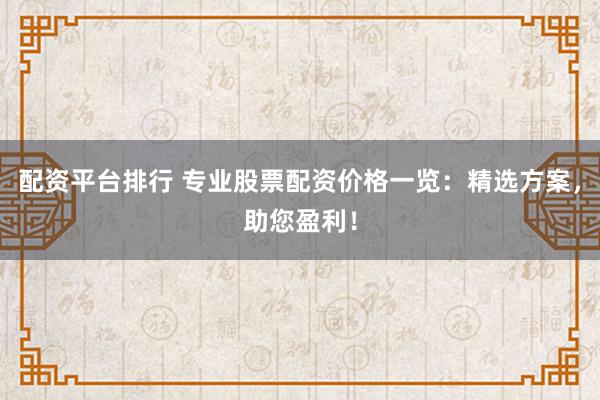 配资平台排行 专业股票配资价格一览：精选方案，助您盈利！