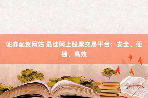 证券配资网站 最佳网上股票交易平台：安全、便捷、高效