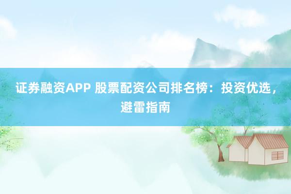 证券融资APP 股票配资公司排名榜：投资优选，避雷指南